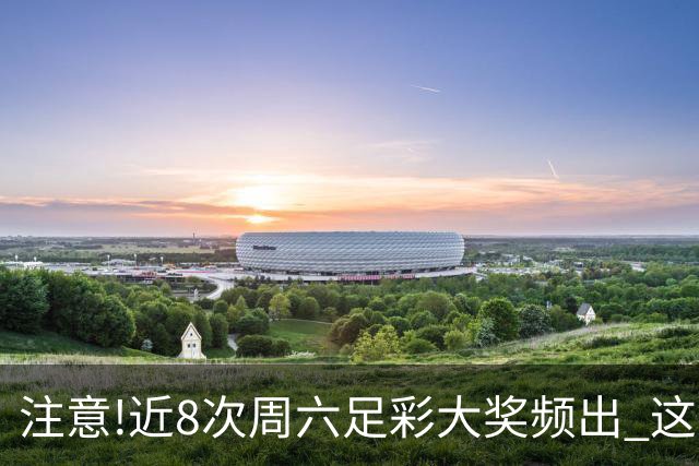 注意!近8次周六足彩大奖频出 这几场或造大冷